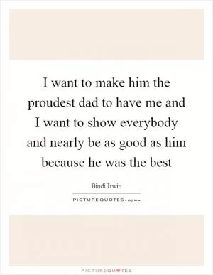 I want to make him the proudest dad to have me and I want to show everybody and nearly be as good as him because he was the best Picture Quote #1