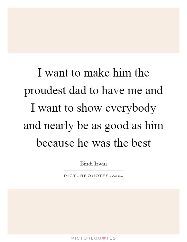 I want to make him the proudest dad to have me and I want to show everybody and nearly be as good as him because he was the best Picture Quote #1