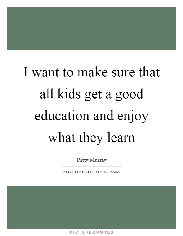 I want to make sure that all kids get a good education and enjoy what they learn Picture Quote #1