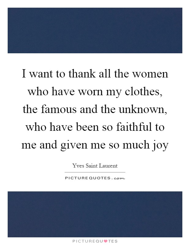I want to thank all the women who have worn my clothes, the famous and the unknown, who have been so faithful to me and given me so much joy Picture Quote #1