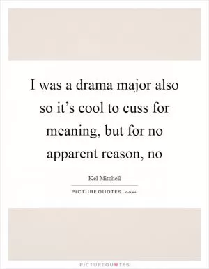 I was a drama major also so it’s cool to cuss for meaning, but for no apparent reason, no Picture Quote #1