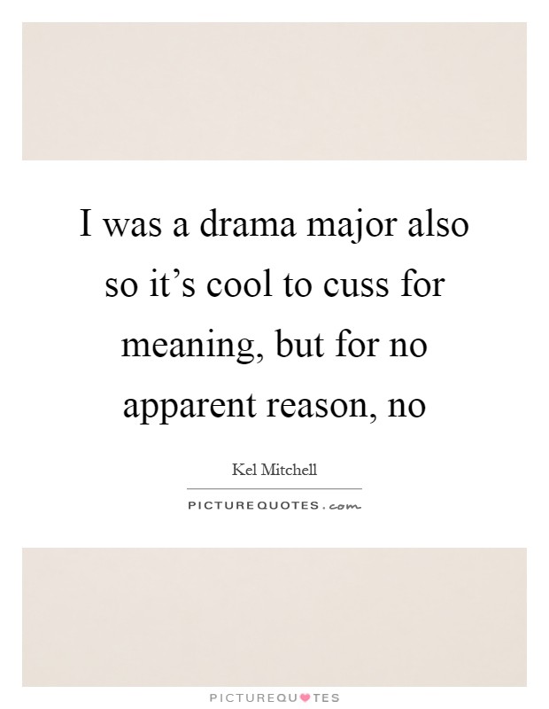 I was a drama major also so it's cool to cuss for meaning, but for no apparent reason, no Picture Quote #1