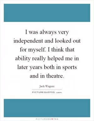 I was always very independent and looked out for myself. I think that ability really helped me in later years both in sports and in theatre Picture Quote #1