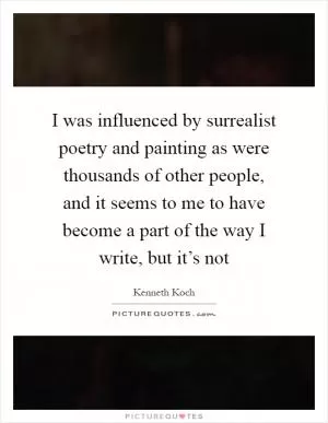 I was influenced by surrealist poetry and painting as were thousands of other people, and it seems to me to have become a part of the way I write, but it’s not Picture Quote #1