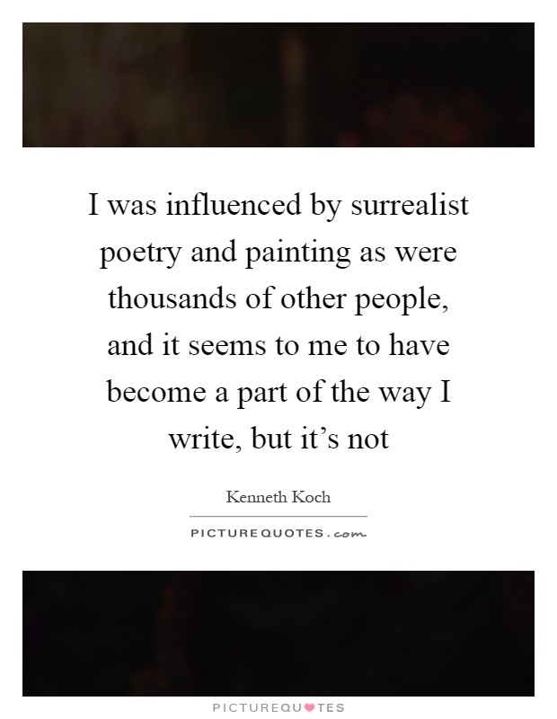 I was influenced by surrealist poetry and painting as were thousands of other people, and it seems to me to have become a part of the way I write, but it's not Picture Quote #1