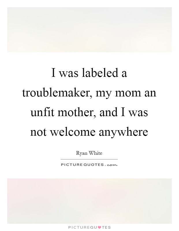 I was labeled a troublemaker, my mom an unfit mother, and I was not welcome anywhere Picture Quote #1