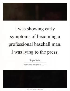 I was showing early symptoms of becoming a professional baseball man. I was lying to the press Picture Quote #1