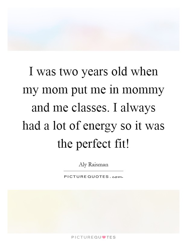 I was two years old when my mom put me in mommy and me classes. I always had a lot of energy so it was the perfect fit! Picture Quote #1