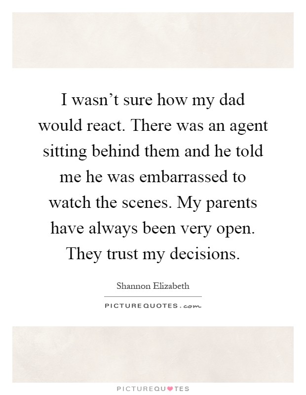 I wasn't sure how my dad would react. There was an agent sitting behind them and he told me he was embarrassed to watch the scenes. My parents have always been very open. They trust my decisions Picture Quote #1
