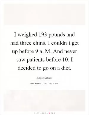 I weighed 193 pounds and had three chins. I couldn’t get up before 9 a. M. And never saw patients before 10. I decided to go on a diet Picture Quote #1