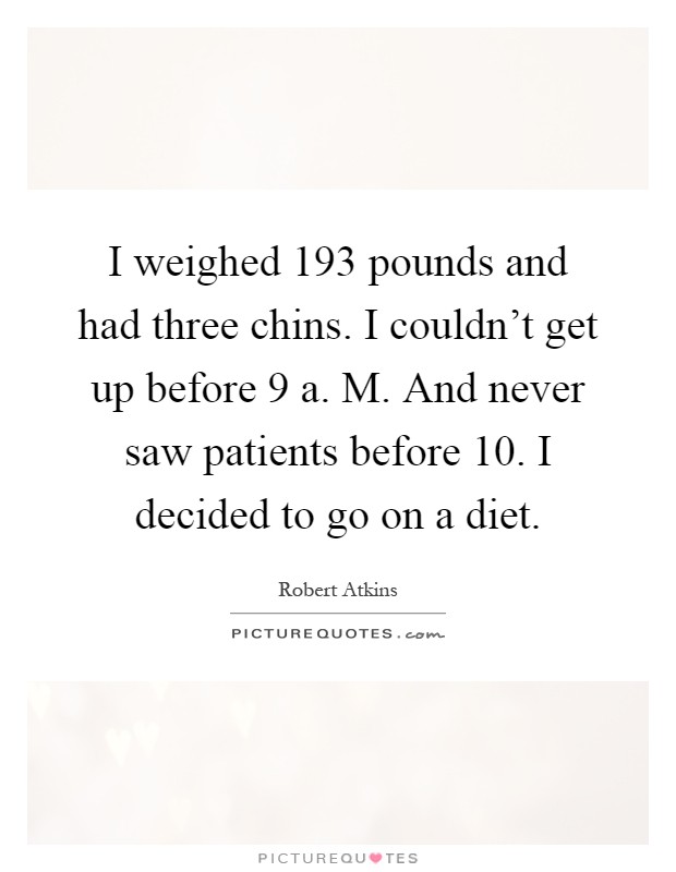 I weighed 193 pounds and had three chins. I couldn't get up before 9 a. M. And never saw patients before 10. I decided to go on a diet Picture Quote #1
