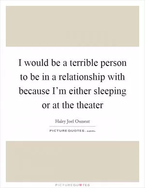 I would be a terrible person to be in a relationship with because I’m either sleeping or at the theater Picture Quote #1