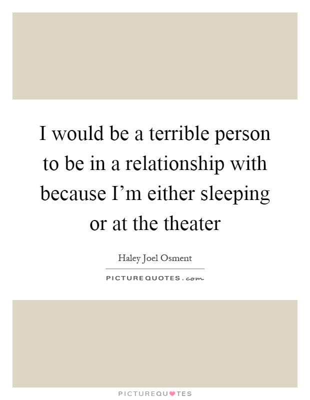 I would be a terrible person to be in a relationship with because I'm either sleeping or at the theater Picture Quote #1