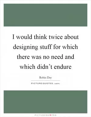 I would think twice about designing stuff for which there was no need and which didn’t endure Picture Quote #1
