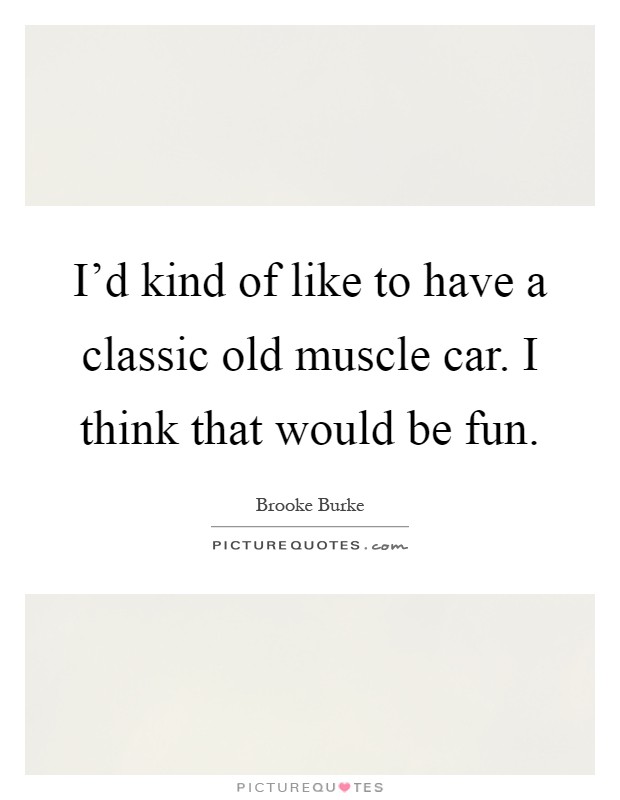 I'd kind of like to have a classic old muscle car. I think that would be fun Picture Quote #1