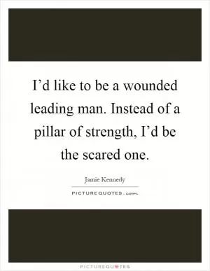 I’d like to be a wounded leading man. Instead of a pillar of strength, I’d be the scared one Picture Quote #1