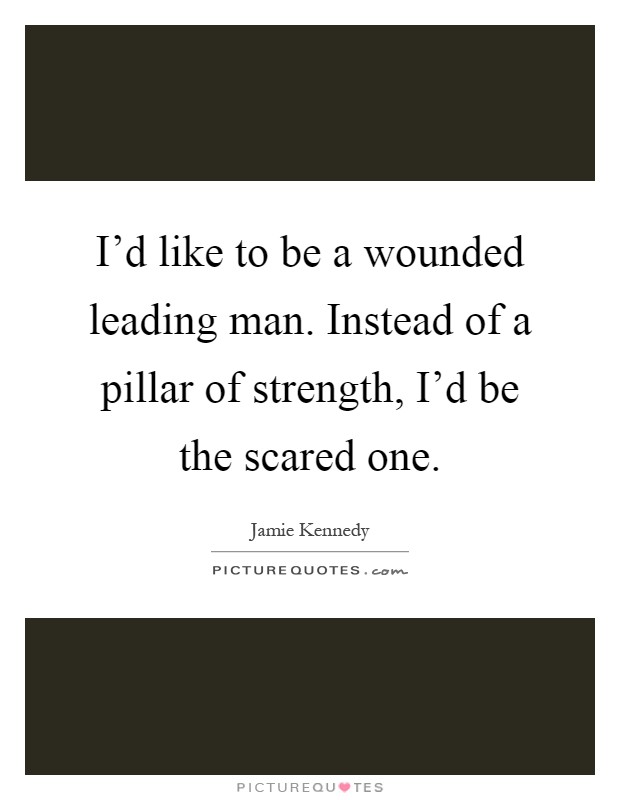 I'd like to be a wounded leading man. Instead of a pillar of strength, I'd be the scared one Picture Quote #1