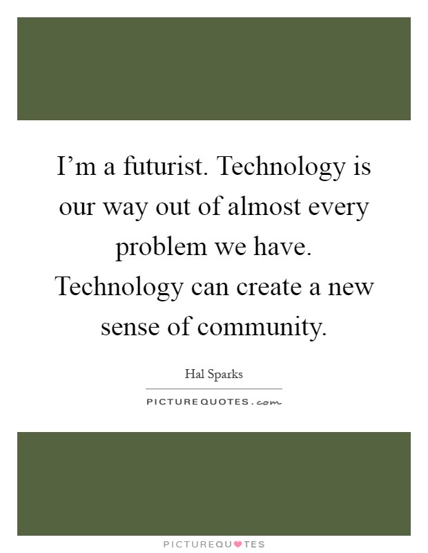 I'm a futurist. Technology is our way out of almost every problem we have. Technology can create a new sense of community Picture Quote #1