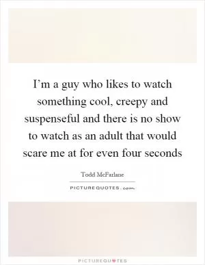 I’m a guy who likes to watch something cool, creepy and suspenseful and there is no show to watch as an adult that would scare me at for even four seconds Picture Quote #1