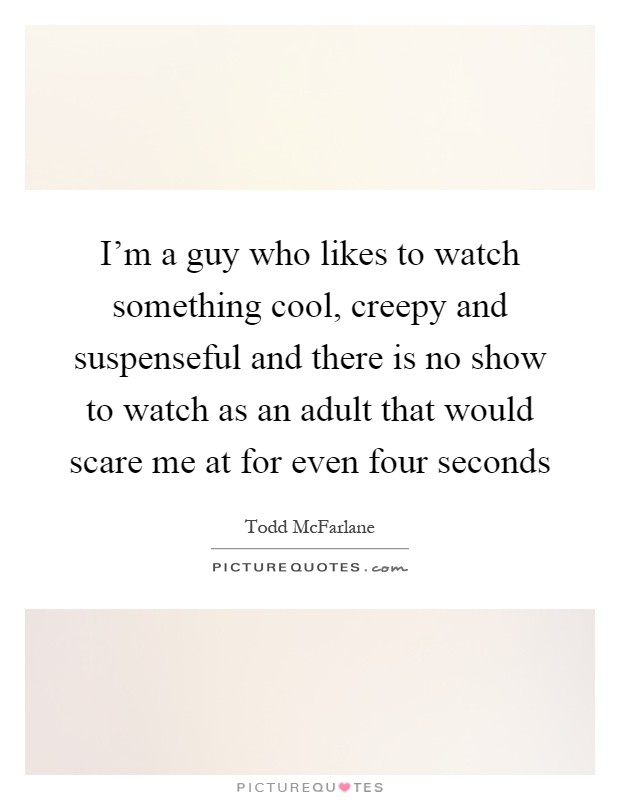 I'm a guy who likes to watch something cool, creepy and suspenseful and there is no show to watch as an adult that would scare me at for even four seconds Picture Quote #1
