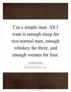 I’m a simple man. All I want is enough sleep for two normal men, enough whiskey for three, and enough women for four Picture Quote #1