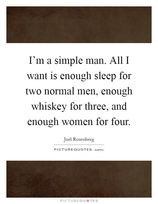 I'm a simple man. All I want is enough sleep for two normal men, enough whiskey for three, and enough women for four Picture Quote #1