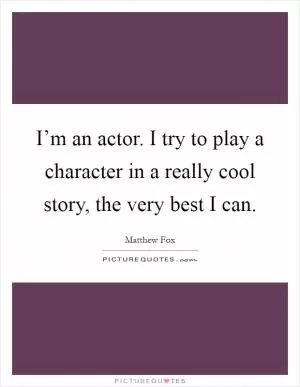 I’m an actor. I try to play a character in a really cool story, the very best I can Picture Quote #1