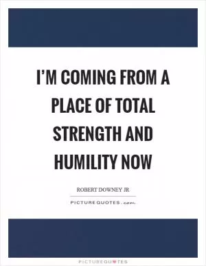 I’m coming from a place of total strength and humility now Picture Quote #1