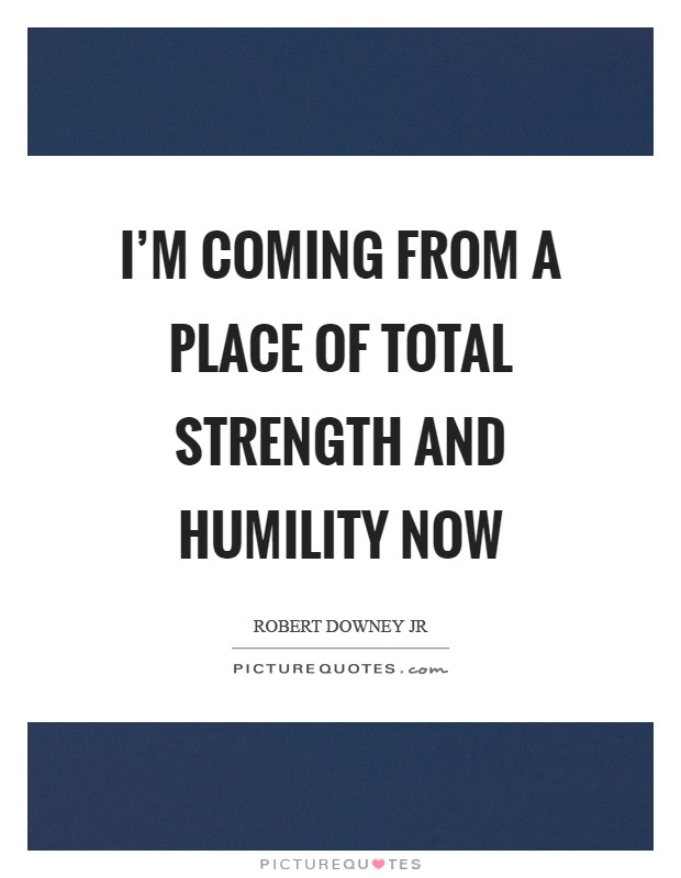I'm coming from a place of total strength and humility now Picture Quote #1