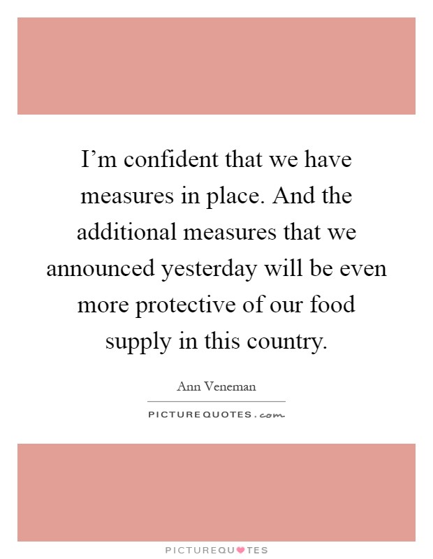 I'm confident that we have measures in place. And the additional measures that we announced yesterday will be even more protective of our food supply in this country Picture Quote #1