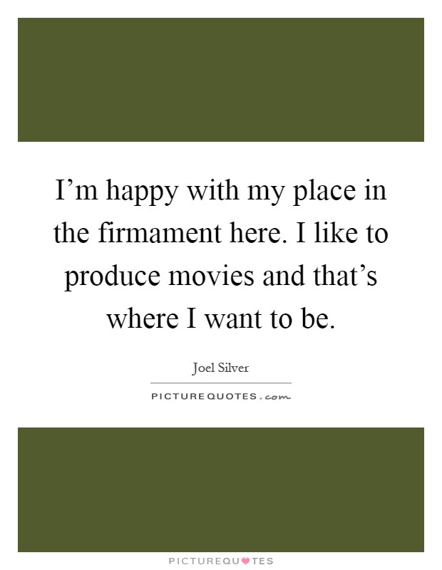 I'm happy with my place in the firmament here. I like to produce movies and that's where I want to be Picture Quote #1