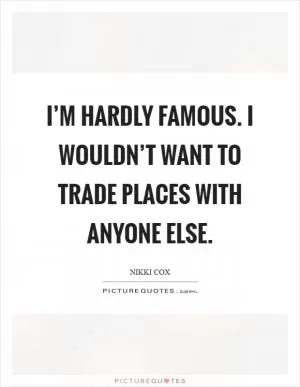I’m hardly famous. I wouldn’t want to trade places with anyone else Picture Quote #1