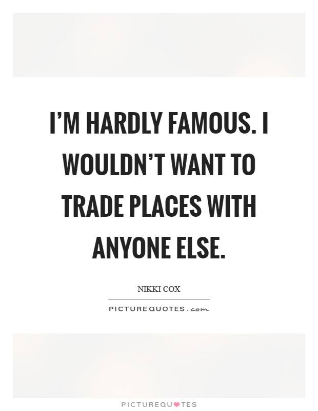 I'm hardly famous. I wouldn't want to trade places with anyone else Picture Quote #1