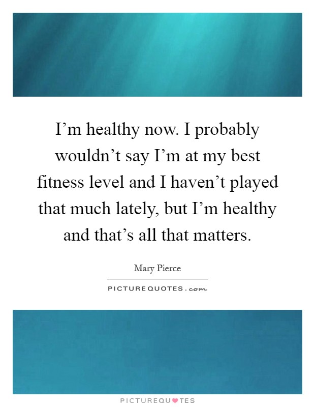 I'm healthy now. I probably wouldn't say I'm at my best fitness level and I haven't played that much lately, but I'm healthy and that's all that matters Picture Quote #1