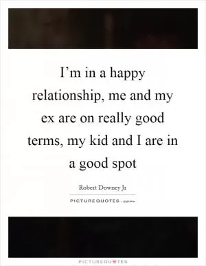 I’m in a happy relationship, me and my ex are on really good terms, my kid and I are in a good spot Picture Quote #1