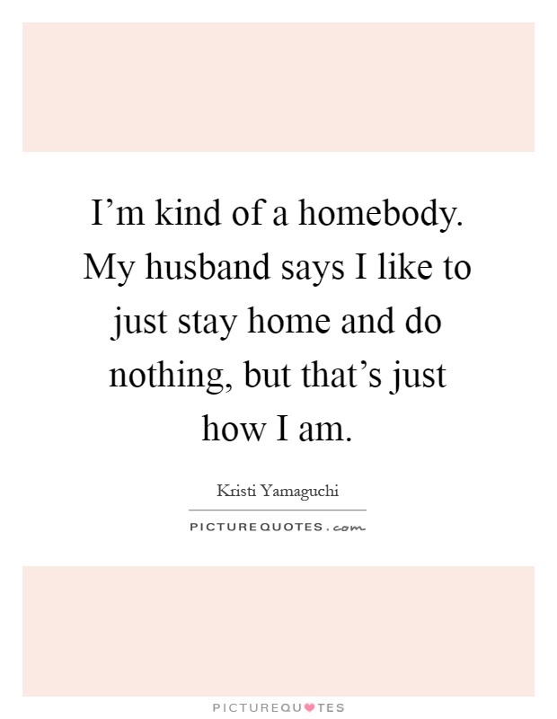 I'm kind of a homebody. My husband says I like to just stay home and do nothing, but that's just how I am Picture Quote #1