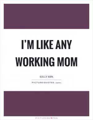 I’m like any working mom Picture Quote #1