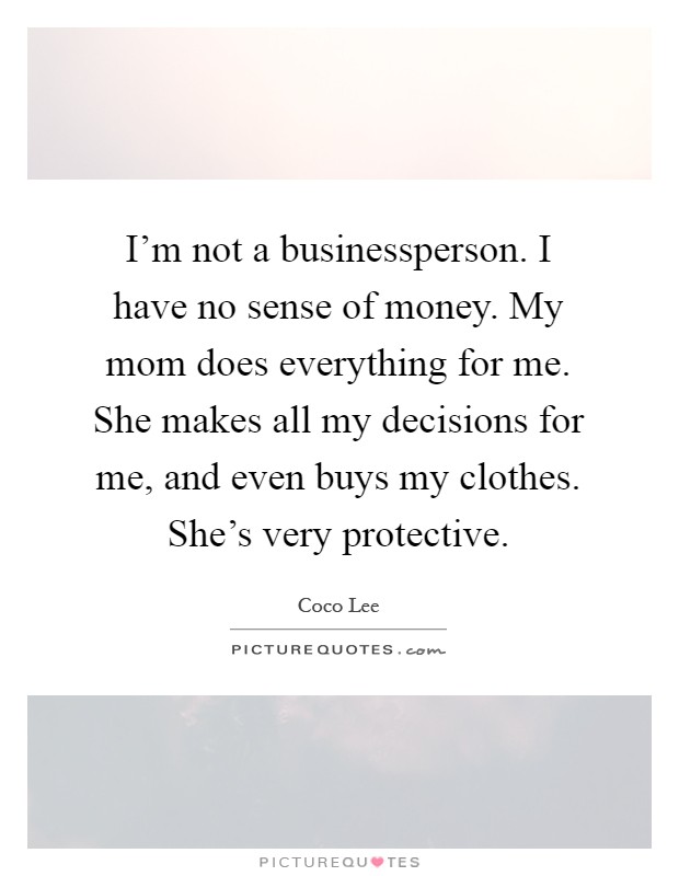 I'm not a businessperson. I have no sense of money. My mom does everything for me. She makes all my decisions for me, and even buys my clothes. She's very protective Picture Quote #1