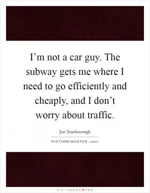 I’m not a car guy. The subway gets me where I need to go efficiently and cheaply, and I don’t worry about traffic Picture Quote #1