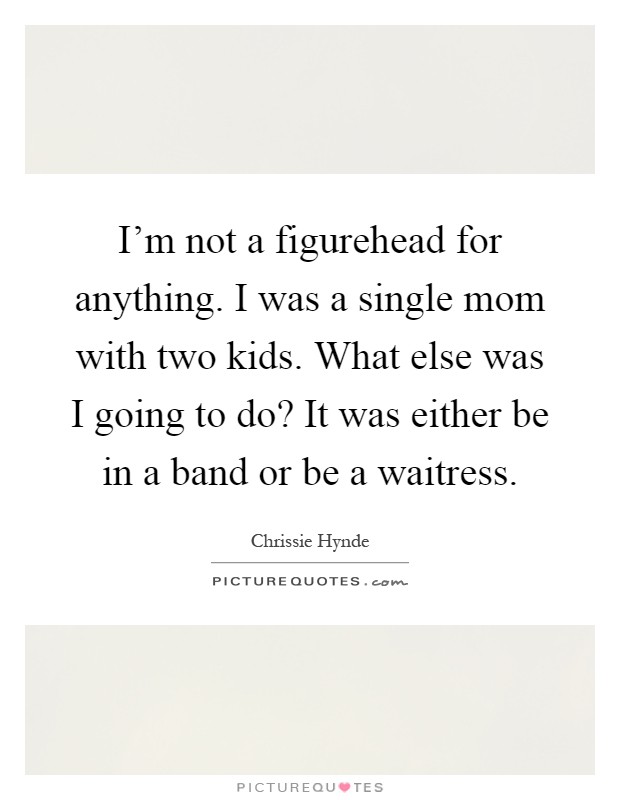 I'm not a figurehead for anything. I was a single mom with two kids. What else was I going to do? It was either be in a band or be a waitress Picture Quote #1