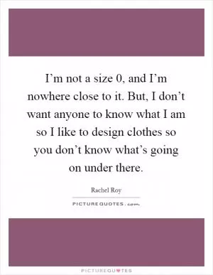 I’m not a size 0, and I’m nowhere close to it. But, I don’t want anyone to know what I am so I like to design clothes so you don’t know what’s going on under there Picture Quote #1