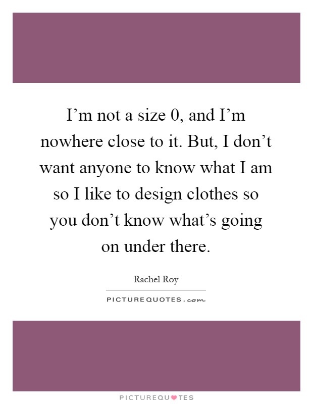 I'm not a size 0, and I'm nowhere close to it. But, I don't want anyone to know what I am so I like to design clothes so you don't know what's going on under there Picture Quote #1