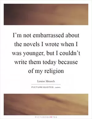 I’m not embarrassed about the novels I wrote when I was younger, but I couldn’t write them today because of my religion Picture Quote #1