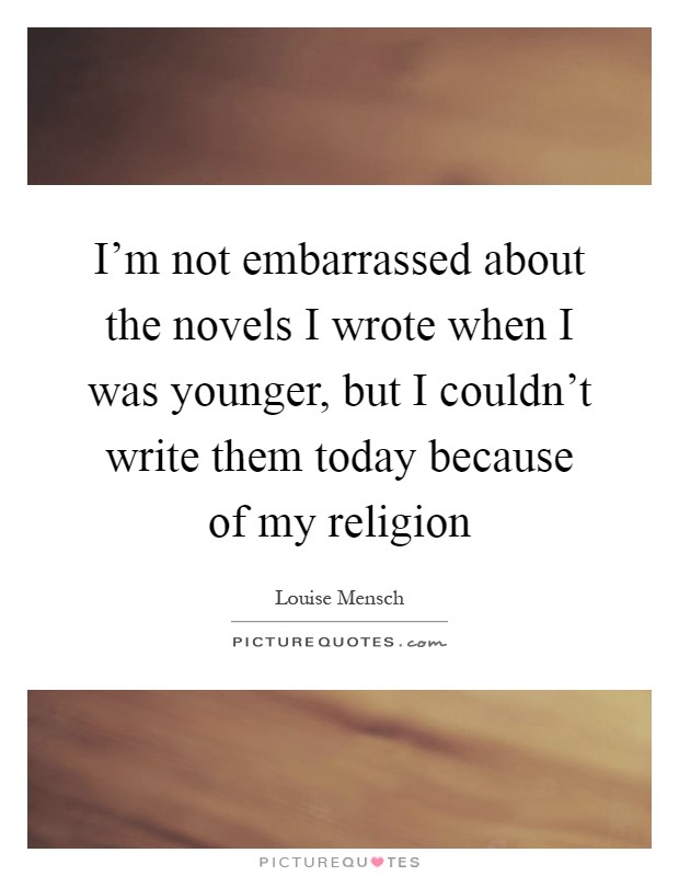 I'm not embarrassed about the novels I wrote when I was younger, but I couldn't write them today because of my religion Picture Quote #1