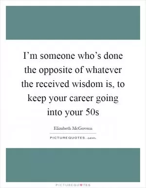 I’m someone who’s done the opposite of whatever the received wisdom is, to keep your career going into your 50s Picture Quote #1