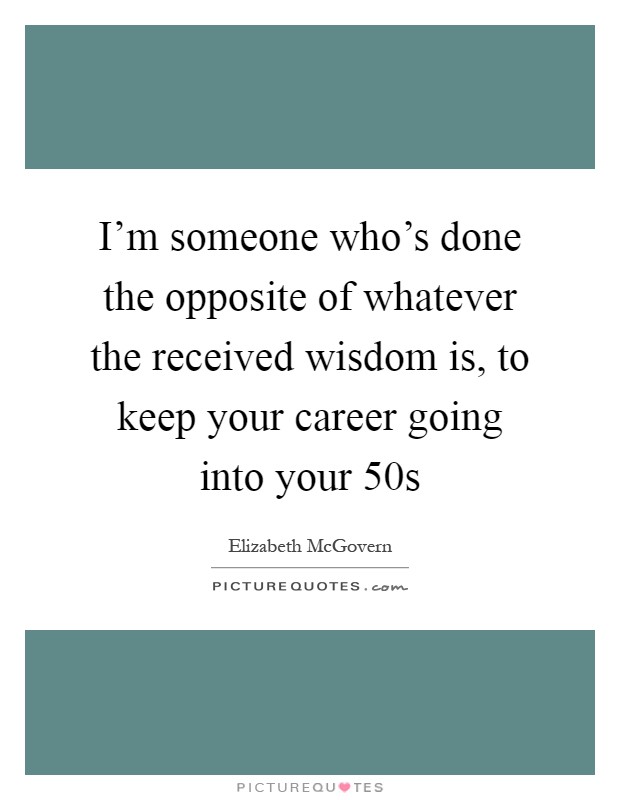 I'm someone who's done the opposite of whatever the received wisdom is, to keep your career going into your 50s Picture Quote #1