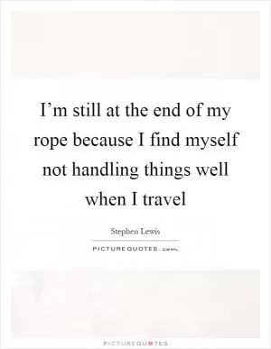 I’m still at the end of my rope because I find myself not handling things well when I travel Picture Quote #1