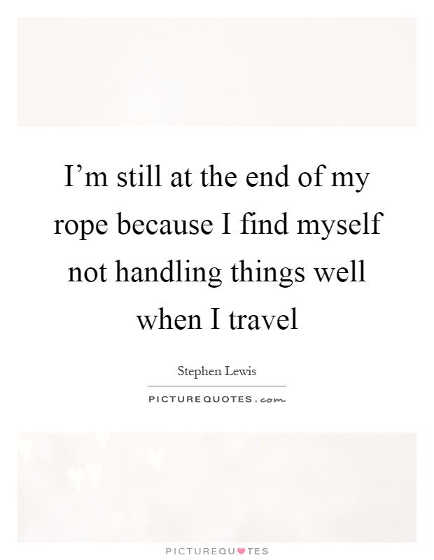 I'm still at the end of my rope because I find myself not handling things well when I travel Picture Quote #1