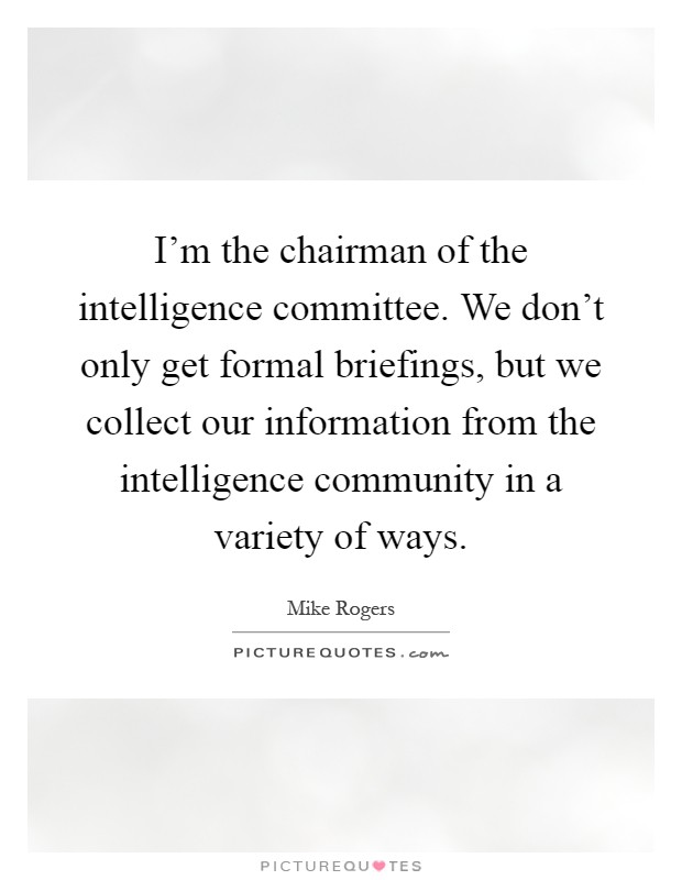 I'm the chairman of the intelligence committee. We don't only get formal briefings, but we collect our information from the intelligence community in a variety of ways Picture Quote #1