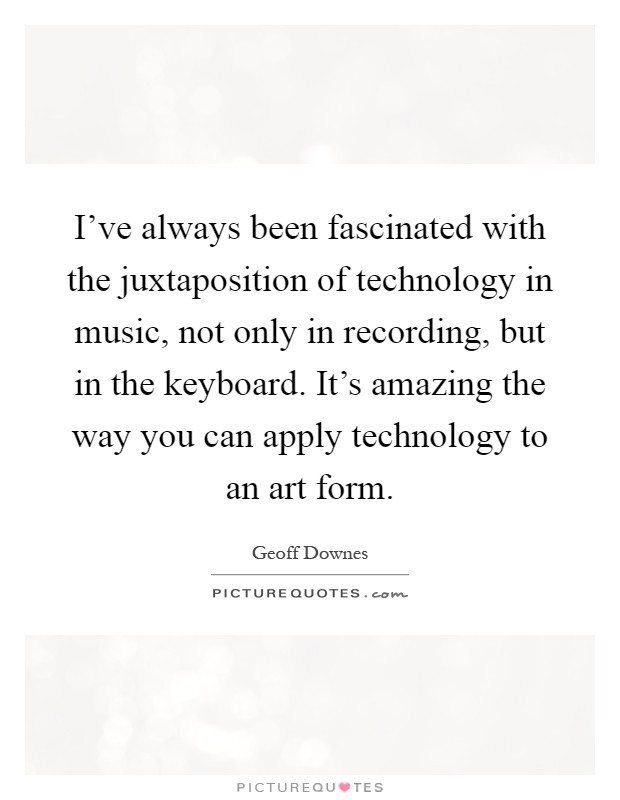 I've always been fascinated with the juxtaposition of technology in music, not only in recording, but in the keyboard. It's amazing the way you can apply technology to an art form Picture Quote #1